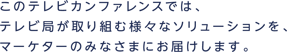 このテレビカンファレンスでは、テレビ局が取り組む様々なソリューションを、マーケターのみなさまにお届けします。