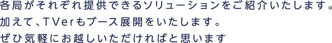 各局がそれぞれ提供できるソリューションをご紹介いたします。加えて、TVerもブース展開をいたします。ぜひ気軽にお越しいただければと思います