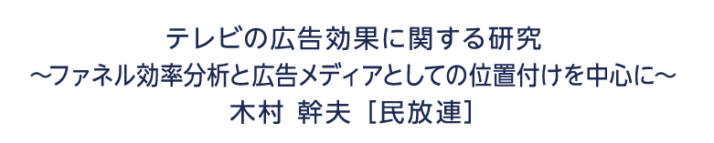 テレビの広告効果に関する研究 ～ファネル効率分析と広告メディアとしての位置付けを中心に～ 木村 幹夫 民放連