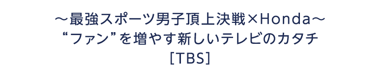 〜最強スポーツ男子頂上決戦×Honda〜 “ファン”を増やす新しいテレビのカタチ TBS