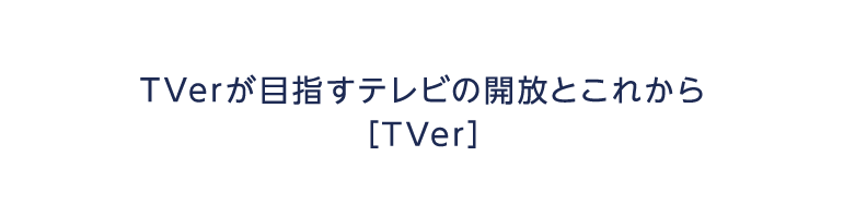 TVerが目指すテレビの開放とこれから TVer