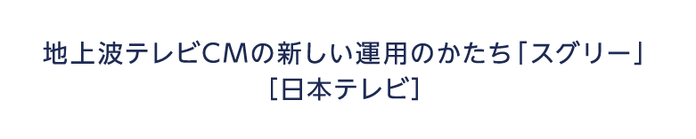 地上波テレビCMの新しい運用のかたち「スグリー」日本テレビ