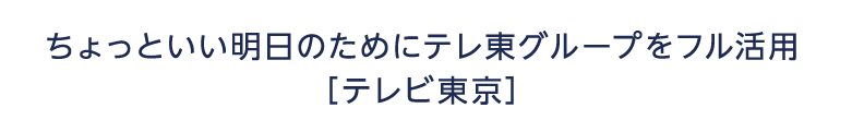 ちょっといい明日のためにテレ東グループをフル活用 テレビ東京