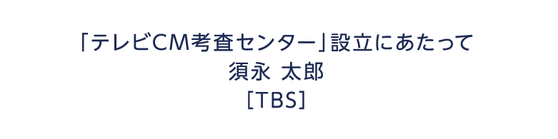 「テレビCM考査センター」設立にあたって 須永 太郎 TBS