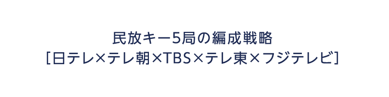 民放キー5局の編成戦略 日テレ×テレ朝×TBS×テレ東×フジテレビ