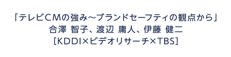 「テレビＣＭの強み～ブランドセーフティの観点から」合澤 智子、渡辺 庸人、伊藤 健二 KDDI×ビデオリサーチ×TBS